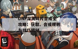 DNF深渊碎片合成全攻略：获取、合成规则与技巧揭秘