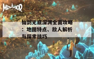 仙剑无底深渊全面攻略：地图特点、敌人解析与探索技巧