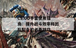 CS:GO手雷使用指南：提升战斗效率和团队配合的必备技巧