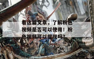 看这篇文章，了解粉色视频是否可以使用！粉色视频可以提现吗？