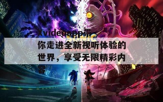 Xvideoapp带你走进全新视听体验的世界，享受无限精彩内容