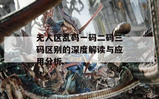 无人区乱码一码二码三码区别的深度解读与应用分析