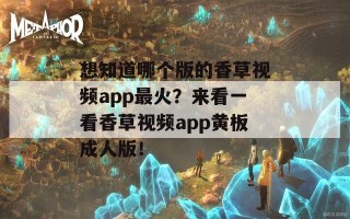 想知道哪个版的香草视频app最火？来看一看香草视频app黄板成人版！