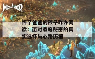 怀了爸爸的孩子咋办阅读：面对家庭秘密的真实选择与心路历程