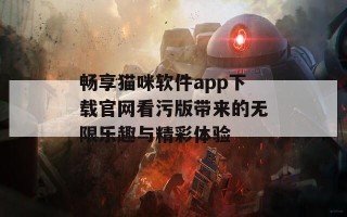 畅享猫咪软件app下载官网看污版带来的无限乐趣与精彩体验