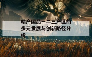 精产国品一二三产区的多元发展与创新路径分析