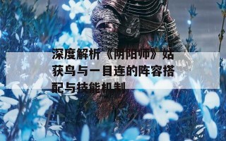 深度解析《阴阳师》姑获鸟与一目连的阵容搭配与技能机制