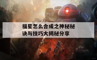 福星怎么合成之神秘秘诀与技巧大揭秘分享