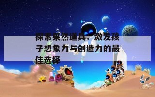 探索果然道具：激发孩子想象力与创造力的最佳选择