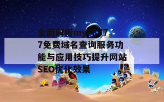 全面解析my63777免费域名查询服务功能与应用技巧提升网站SEO优化效果