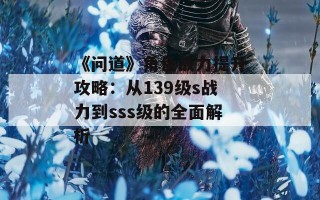 《问道》角色战力提升攻略：从139级s战力到sss级的全面解析