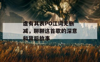 虚有其表PO江词无删减，聊聊这首歌的深意和背后故事