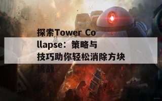 探索Tower Collapse：策略与技巧助你轻松消除方块挑战