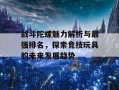 战斗陀螺魅力解析与最强排名，探索竞技玩具的未来发展趋势