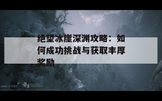 绝望冰崖深渊攻略：如何成功挑战与获取丰厚奖励