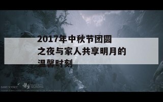 2017年中秋节团圆之夜与家人共享明月的温馨时刻