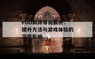 FGO羁绊等级解析：提升方法与游戏体验的深度影响