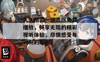 久久精品一区二区免费播放，畅享无阻的精彩视听体验，尽情感受每一刻的乐趣！