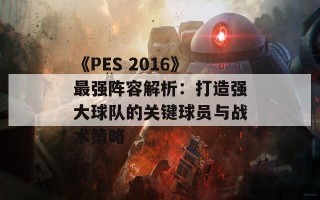 《PES 2016》最强阵容解析：打造强大球队的关键球员与战术策略