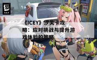 《ICEY》汐关卡攻略：应对挑战与提升游戏体验的策略