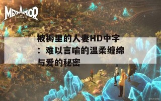 被褥里的人妻HD中字：难以言喻的温柔缠绵与爱的秘密