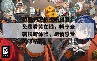 想要刺激的视听盛宴？免费看黄在线，畅享全新视听体验，尽情感受无限精彩。