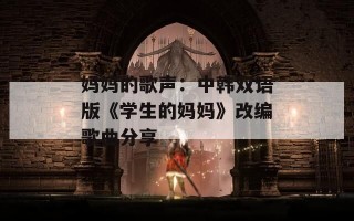 妈妈的歌声：中韩双语版《学生的妈妈》改编歌曲分享