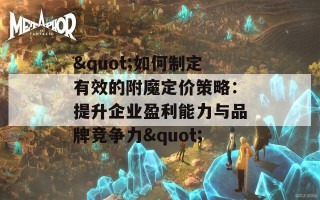 &quot;如何制定有效的附魔定价策略：提升企业盈利能力与品牌竞争力&quot;