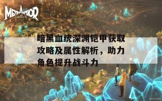 暗黑血统深渊铠甲获取攻略及属性解析，助力角色提升战斗力