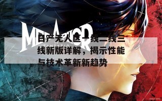 日产无人区一线二线三线新版详解，揭示性能与技术革新新趋势