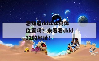 想知道ddd32具体位置吗？来看看ddd32的地址！