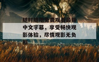 随时随地免费观看最新中文字幕，享受畅快观影体验，尽情观影无负担