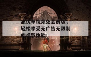 忘忧草视频免会员版，轻松享受无广告无限制的观影体验！