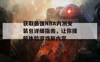 获取最强NBA内测安装包详细指南，让你提前体验游戏新内容