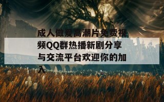 成人做爰高潮片免费视频QQ群热播新剧分享与交流平台欢迎你的加入