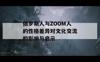 俄罗斯人与ZOOM人的性格差异对文化交流的影响与启示