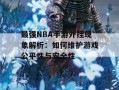 最强NBA手游外挂现象解析：如何维护游戏公平性与安全性