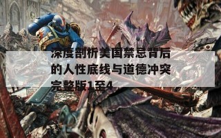 深度剖析美国禁忌背后的人性底线与道德冲突完整版1至4