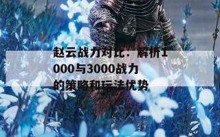 赵云战力对比：解析1000与3000战力的策略和玩法优势