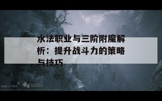 水法职业与三阶附魔解析：提升战斗力的策略与技巧