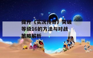 提升《实况传奇》突破等级16的方法与对战策略解析