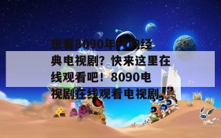 想看8090年代的经典电视剧？快来这里在线观看吧！8090电视剧在线观看电视剧