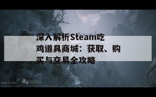 深入解析Steam吃鸡道具商城：获取、购买与交易全攻略