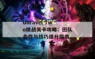 Unravel Two挑战关卡攻略：团队合作与技巧提升指南