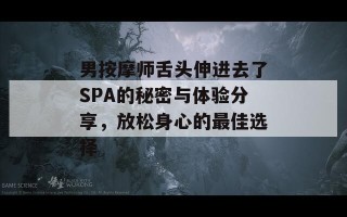 男按摩师舌头伸进去了SPA的秘密与体验分享，放松身心的最佳选择