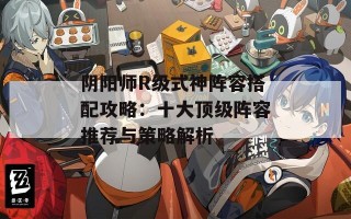 阴阳师R级式神阵容搭配攻略：十大顶级阵容推荐与策略解析