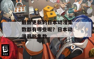 最新更新的日本动漫集数都有哪些呢？日本动漫最新集数