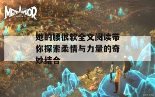 她的腰很软全文阅读带你探索柔情与力量的奇妙结合