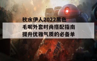 秋水伊人2022黑色毛呢外套时尚搭配指南提升优雅气质的必备单品