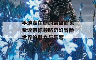 手游走在腿的最里面免费读带你领略奇幻冒险世界的魅力与乐趣